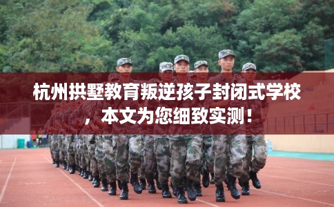 杭州拱墅教育叛逆孩子封闭式学校,本文为您细致实测! 杭州拱墅教育叛逆孩子封闭式学校,本文为您细致实测!