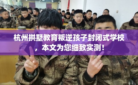 杭州拱墅教育叛逆孩子封闭式学校,本文为您细致实测! 杭州拱墅教育叛逆孩子封闭式学校,本文为您细致实测!