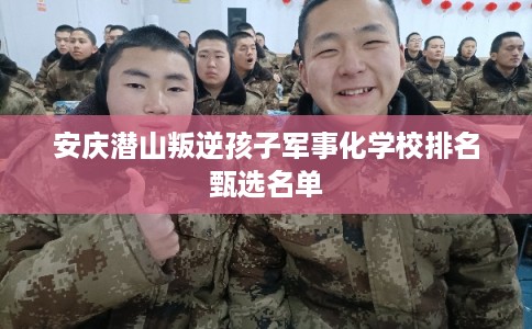 安庆潜山叛逆孩子军事化学校排名甄选名单