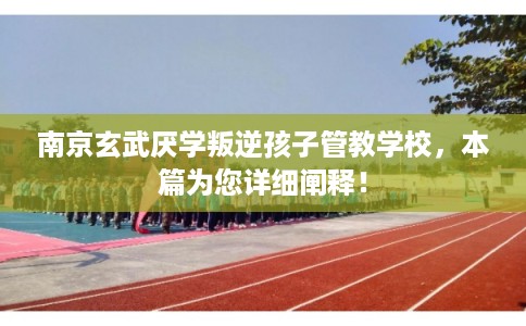 南京玄武厌学叛逆孩子管教学校,本篇为您详细阐释! 南京玄武厌学叛逆孩子管教学校,本篇为您详细阐释!