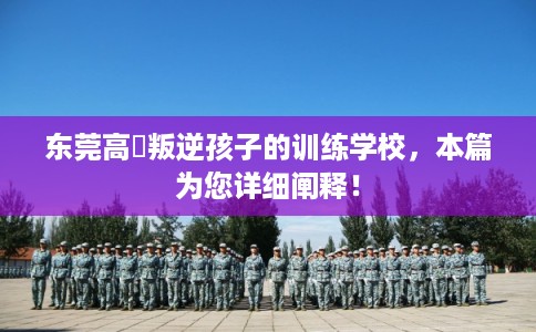 东莞高埗叛逆孩子的训练学校,本篇为您详细阐释! 东莞高埗叛逆孩子的训练学校,本篇为您详细阐释!