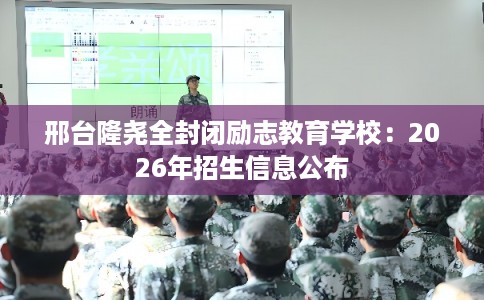 邢台隆尧全封闭励志教育学校：2026年招生信息公布