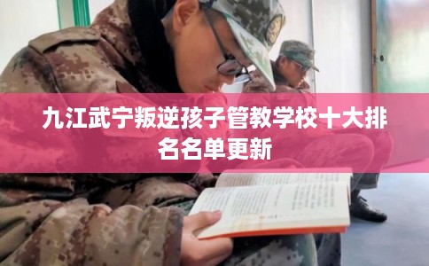 九江武宁叛逆孩子管教学校十大排名名单更新 九江武宁叛逆孩子管教学校十大排名名单更新