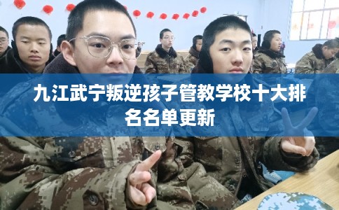 九江武宁叛逆孩子管教学校十大排名名单更新 九江武宁叛逆孩子管教学校十大排名名单更新