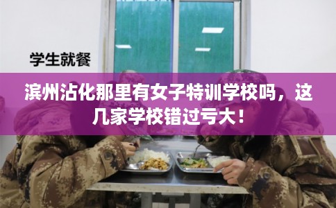 滨州沾化那里有女子特训学校吗，这几家学校错过亏大！
