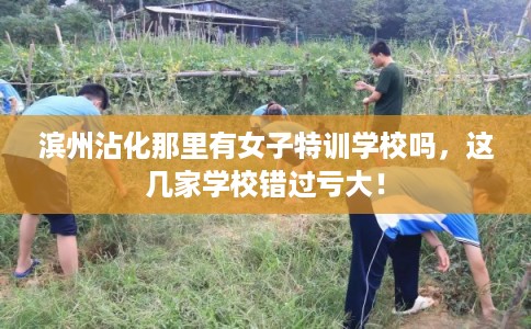滨州沾化那里有女子特训学校吗，这几家学校错过亏大！