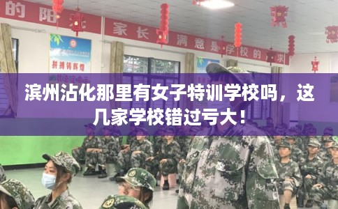 滨州沾化那里有女子特训学校吗，这几家学校错过亏大！