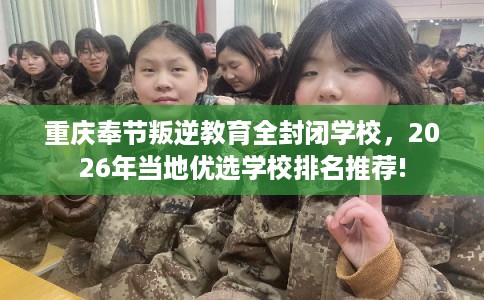 重庆奉节叛逆教育全封闭学校，2026年当地优选学校排名推荐!