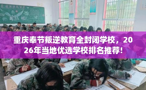 重庆奉节叛逆教育全封闭学校，2026年当地优选学校排名推荐!