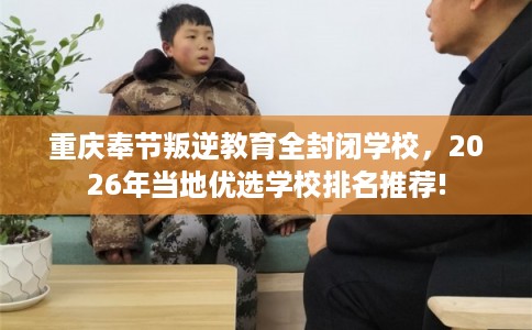 重庆奉节叛逆教育全封闭学校，2026年当地优选学校排名推荐!