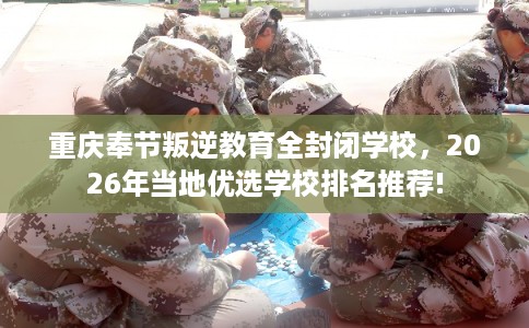 重庆奉节叛逆教育全封闭学校，2026年当地优选学校排名推荐!