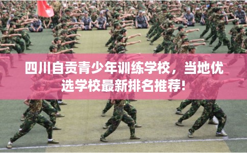 四川自贡青少年训练学校，当地优选学校最新排名推荐!