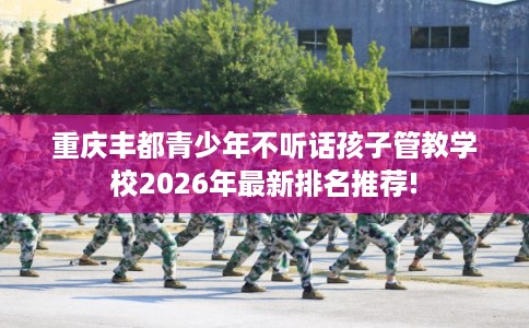 重庆丰都青少年不听话孩子管教学校2026年最新排名推荐!