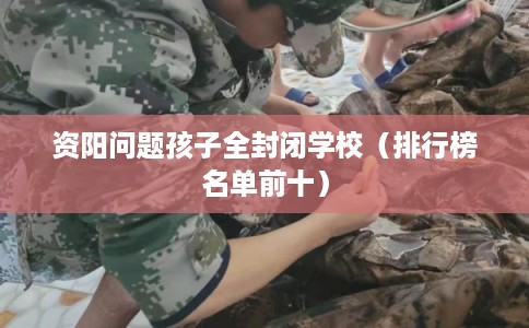 资阳问题孩子全封闭学校(排行榜名单前十) 资阳问题孩子全封闭学校(排行榜名单前十)