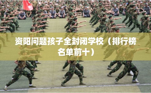 资阳问题孩子全封闭学校(排行榜名单前十) 资阳问题孩子全封闭学校(排行榜名单前十)