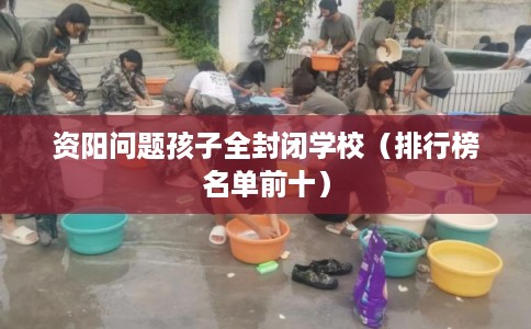 资阳问题孩子全封闭学校(排行榜名单前十) 资阳问题孩子全封闭学校(排行榜名单前十)