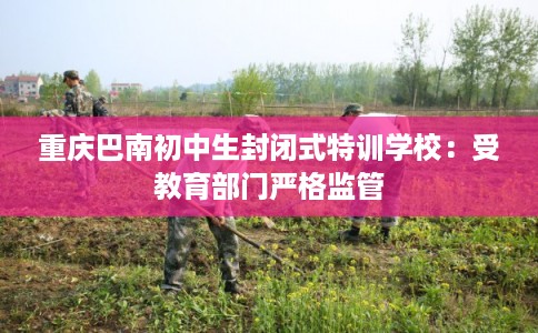 重庆巴南初中生封闭式特训学校:受教育部门严格监管 重庆巴南初中生封闭式特训学校:受教育部门严格监管