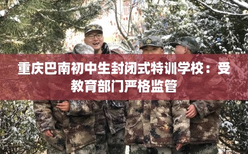 重庆巴南初中生封闭式特训学校:受教育部门严格监管 重庆巴南初中生封闭式特训学校:受教育部门严格监管