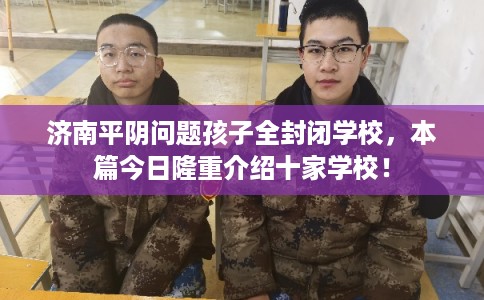 济南平阴问题孩子全封闭学校,本篇今日隆重介绍十家学校! 济南平阴问题孩子全封闭学校,本篇今日隆重介绍十家学校!