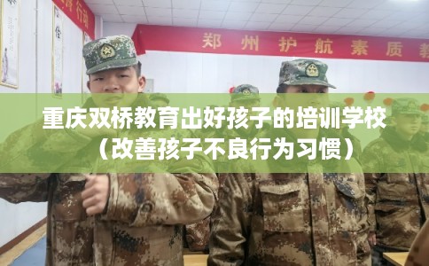 重庆双桥教育出好孩子的培训学校（改善孩子不良行为习惯）