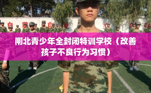闸北青少年全封闭特训学校(改善孩子不良行为习惯) 闸北青少年全封闭特训学校(改善孩子不良行为习惯)