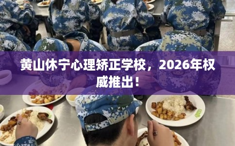 黄山休宁心理矫正学校,2026年权威推出! 黄山休宁心理矫正学校,2026年权威推出!