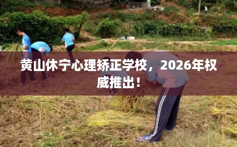 黄山休宁心理矫正学校,2026年权威推出! 黄山休宁心理矫正学校,2026年权威推出!