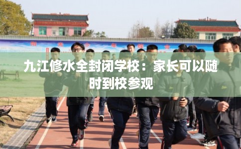 九江修水全封闭学校：家长可以随时到校参观