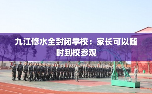 九江修水全封闭学校：家长可以随时到校参观