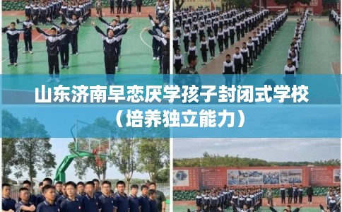 山东济南早恋厌学孩子封闭式学校（培养独立能力）