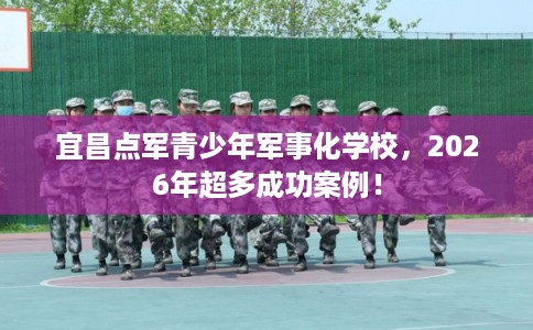 宜昌点军青少年军事化学校，2026年超多成功案例！