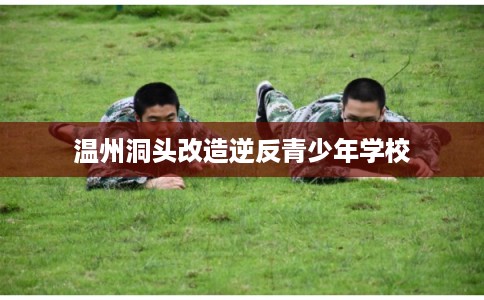温州洞头改造逆反青少年学校 温州洞头改造逆反青少年学校