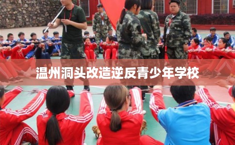 温州洞头改造逆反青少年学校 温州洞头改造逆反青少年学校