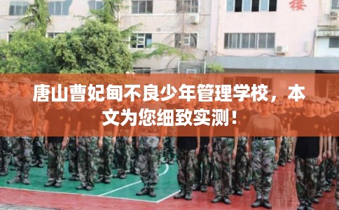 唐山曹妃甸不良少年管理学校，本文为您细致实测！