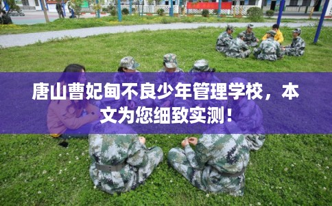 唐山曹妃甸不良少年管理学校，本文为您细致实测！
