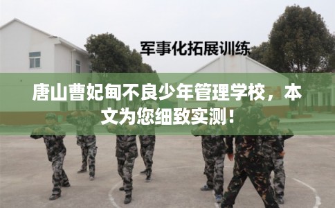 唐山曹妃甸不良少年管理学校，本文为您细致实测！