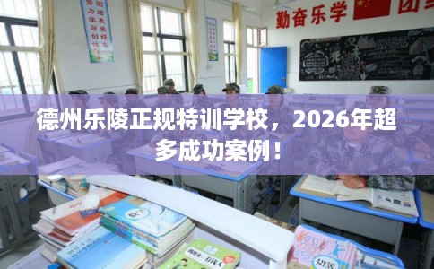 德州乐陵正规特训学校，2026年超多成功案例！
