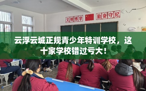 云浮云城正规青少年特训学校，这十家学校错过亏大！