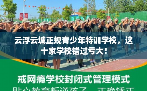 云浮云城正规青少年特训学校，这十家学校错过亏大！