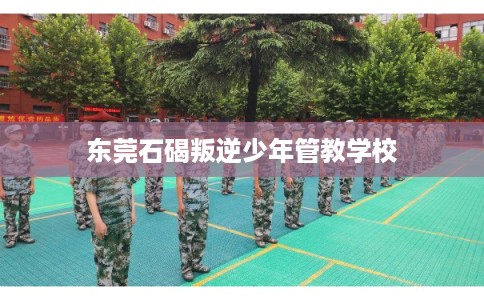 东莞石碣叛逆少年管教学校