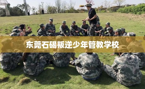 东莞石碣叛逆少年管教学校