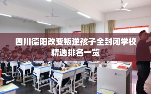 四川德阳改变叛逆孩子全封闭学校精选排名一览 四川德阳改变叛逆孩子全封闭学校精选排名一览