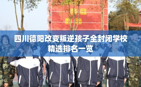 四川德阳改变叛逆孩子全封闭学校精选排名一览 四川德阳改变叛逆孩子全封闭学校精选排名一览