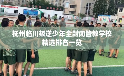 抚州临川叛逆少年全封闭管教学校精选排名一览