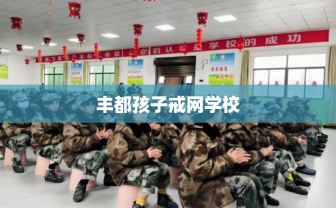 丰都孩子戒网学校