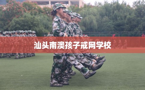 汕头南澳孩子戒网学校
