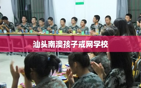 汕头南澳孩子戒网学校