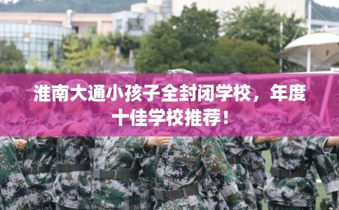 淮南大通小孩子全封闭学校，年度十佳学校推荐！