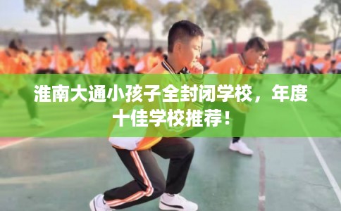淮南大通小孩子全封闭学校，年度十佳学校推荐！
