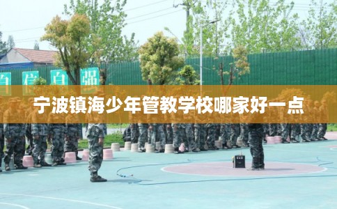 宁波镇海少年管教学校哪家好一点